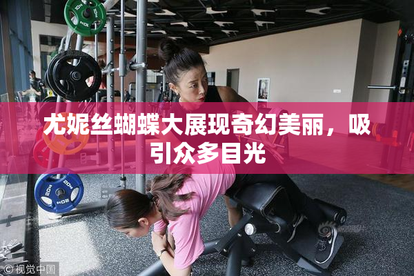 尤妮丝蝴蝶大展现奇幻美丽，吸引众多目光