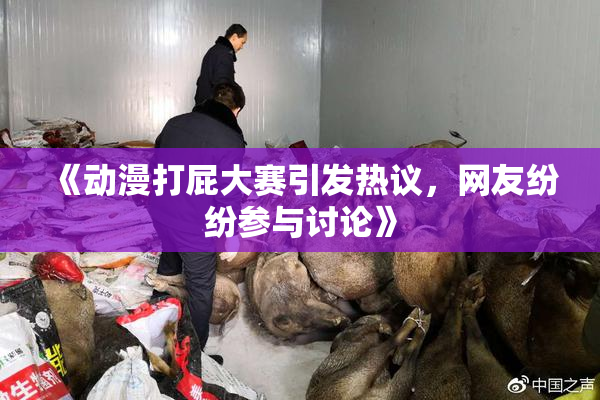 《动漫打屁大赛引发热议，网友纷纷参与讨论》