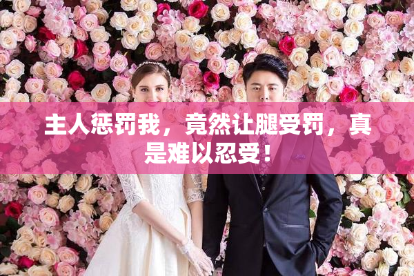 主人惩罚我，竟然让腿受罚，真是难以忍受！