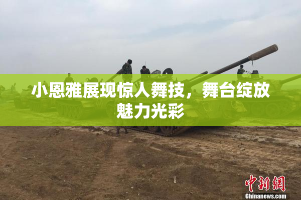 小恩雅展现惊人舞技，舞台绽放魅力光彩