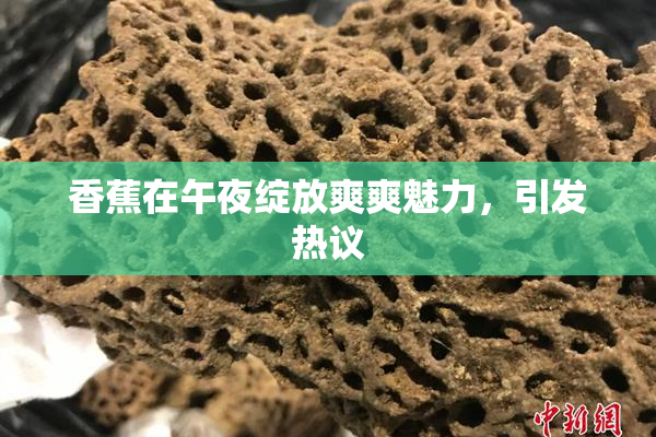 香蕉在午夜绽放爽爽魅力，引发热议