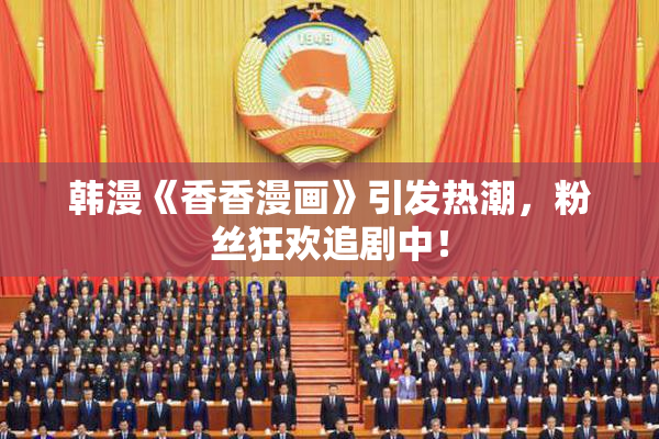 韩漫《香香漫画》引发热潮，粉丝狂欢追剧中！