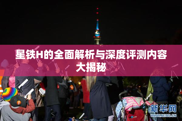 星铁H的全面解析与深度评测内容大揭秘