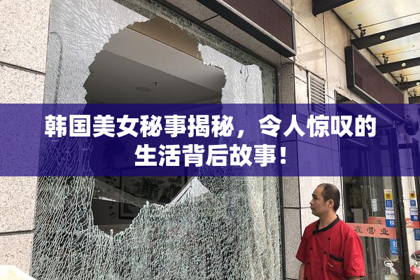 韩国美女秘事揭秘，令人惊叹的生活背后故事！