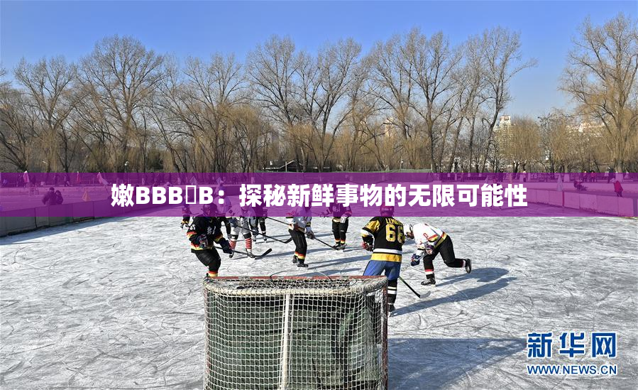 嫩BBB槡B：探秘新鲜事物的无限可能性