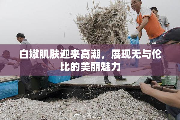 白嫩肌肤迎来高潮，展现无与伦比的美丽魅力