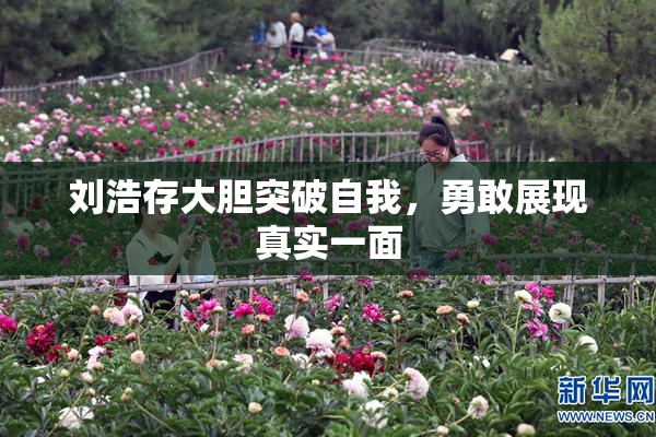 刘浩存大胆突破自我，勇敢展现真实一面