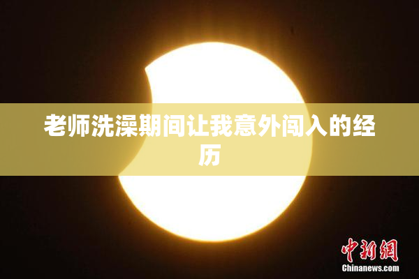 老师洗澡期间让我意外闯入的经历