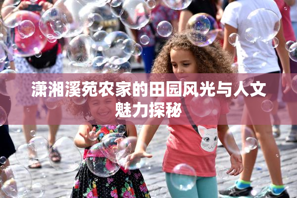 潇湘溪苑农家的田园风光与人文魅力探秘
