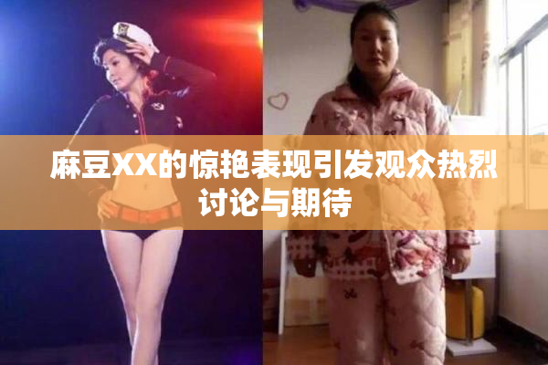 麻豆XX的惊艳表现引发观众热烈讨论与期待