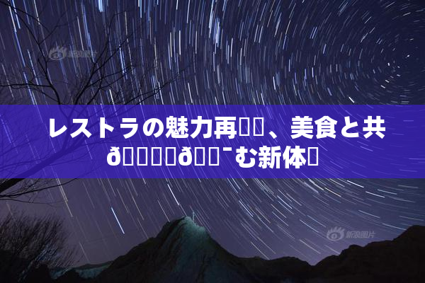 レストラの魅力再発見、美食と共🎆楽🔯む新体験