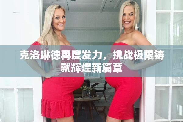 克洛琳德再度发力，挑战极限铸就辉煌新篇章