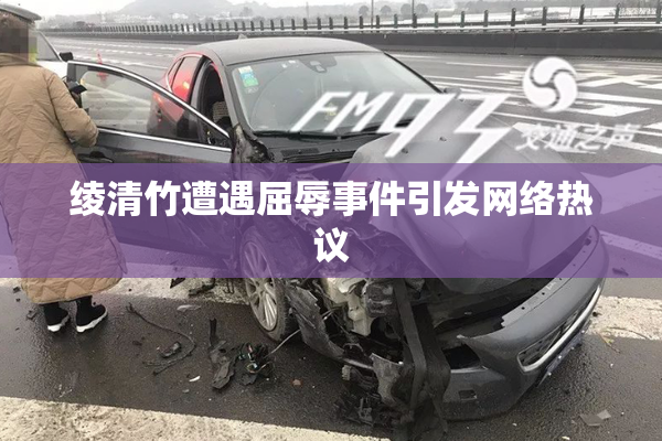 绫清竹遭遇屈辱事件引发网络热议