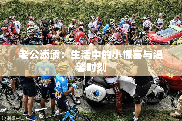 老公添添：生活中的小惊喜与温馨时刻