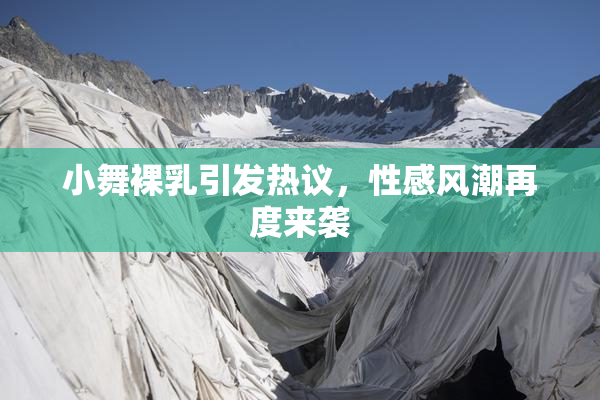 小舞裸乳引发热议，性感风潮再度来袭