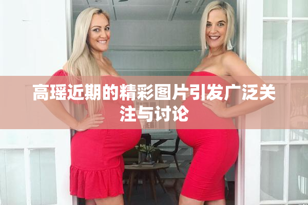 高瑶近期的精彩图片引发广泛关注与讨论