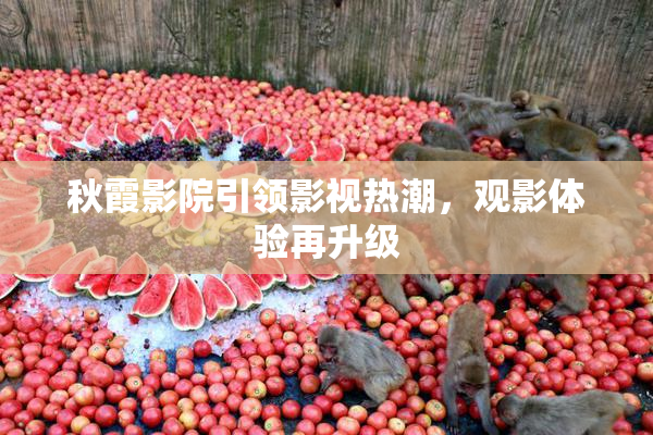 秋霞影院引领影视热潮，观影体验再升级