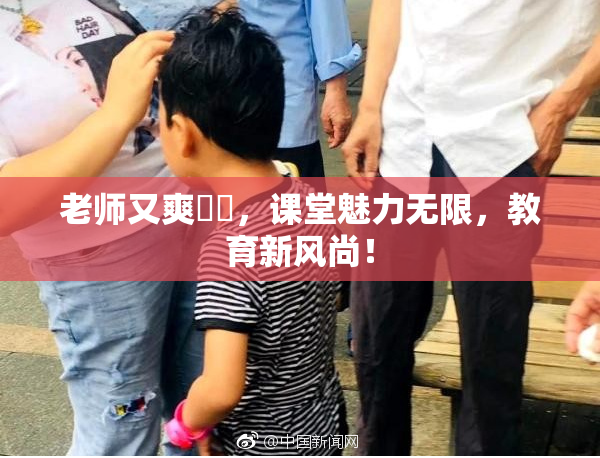 老师又爽❌‌，课堂魅力无限，教育新风尚！