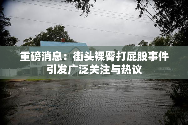 重磅消息：街头裸臀打屁股事件引发广泛关注与热议