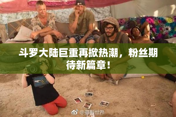 斗罗大陆巨重再掀热潮，粉丝期待新篇章！