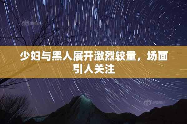 少妇与黑人展开激烈较量，场面引人关注