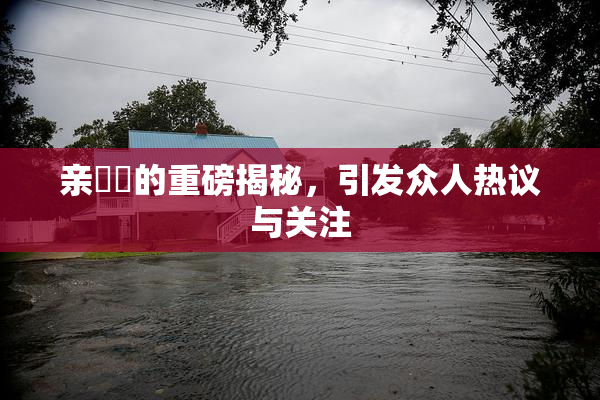 亲妺妺的重磅揭秘，引发众人热议与关注