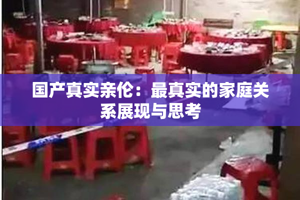 国产真实亲伦：最真实的家庭关系展现与思考