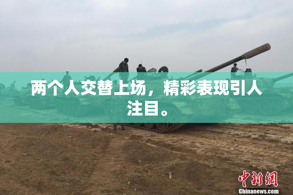 两个人交替上场，精彩表现引人注目。