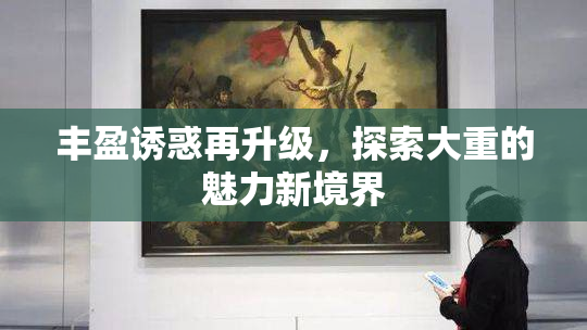 丰盈诱惑再升级，探索大重的魅力新境界