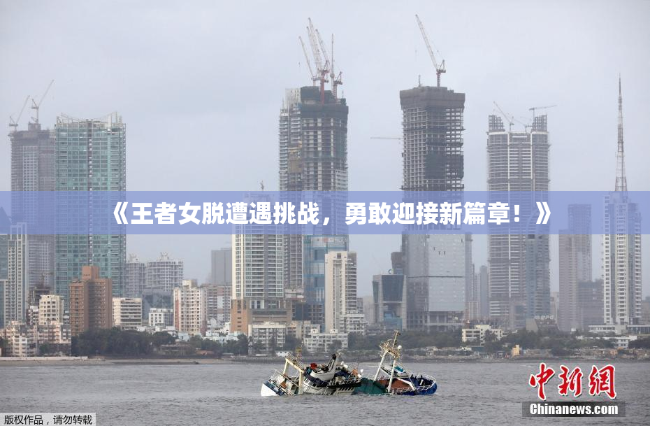《王者女脱遭遇挑战，勇敢迎接新篇章！》
