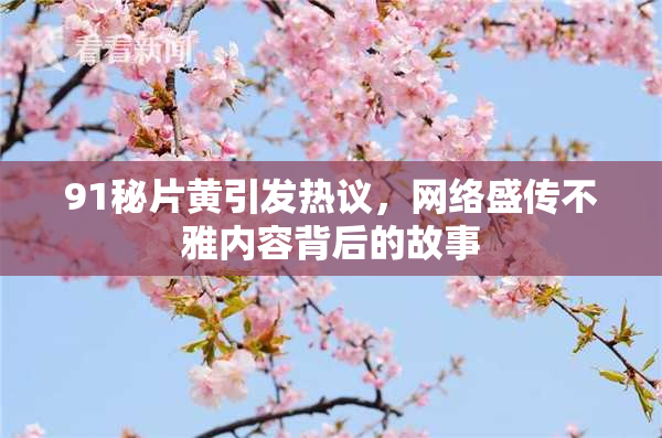91秘片黄引发热议，网络盛传不雅内容背后的故事