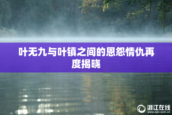 叶无九与叶镇之间的恩怨情仇再度揭晓