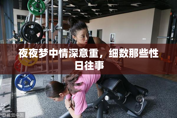 夜夜梦中情深意重，细数那些性日往事