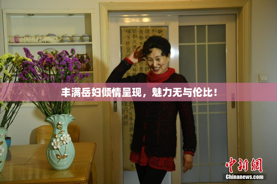 丰满岳妇倾情呈现，魅力无与伦比！