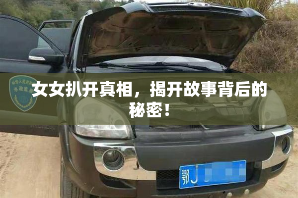 女女扒开真相，揭开故事背后的秘密！