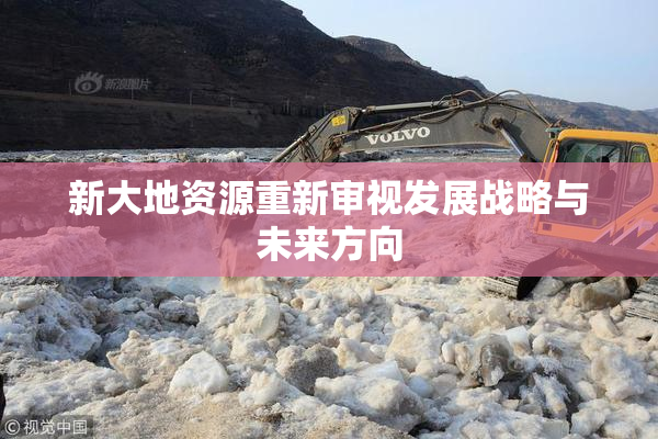 新大地资源重新审视发展战略与未来方向