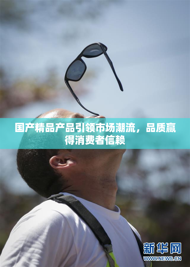 国产精品产品引领市场潮流，品质赢得消费者信赖