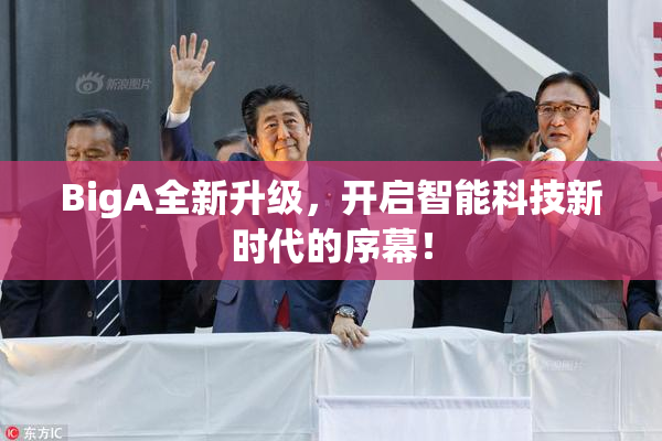 BigA全新升级，开启智能科技新时代的序幕！