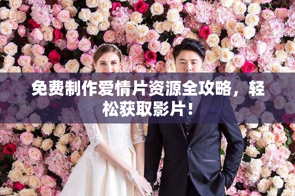 免费制作爱情片资源全攻略，轻松获取影片！