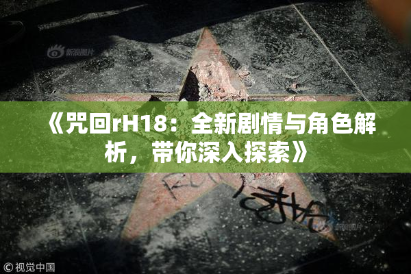 《咒回rH18：全新剧情与角色解析，带你深入探索》