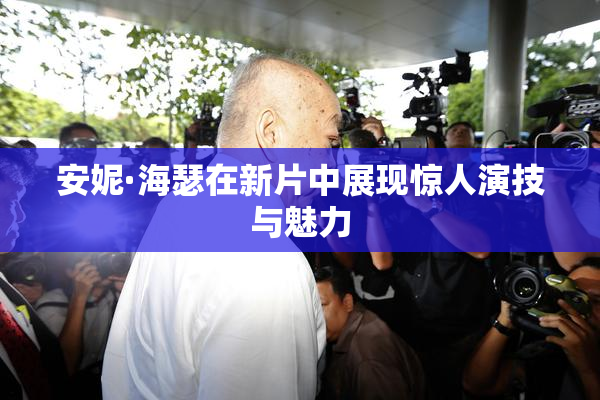 安妮·海瑟在新片中展现惊人演技与魅力