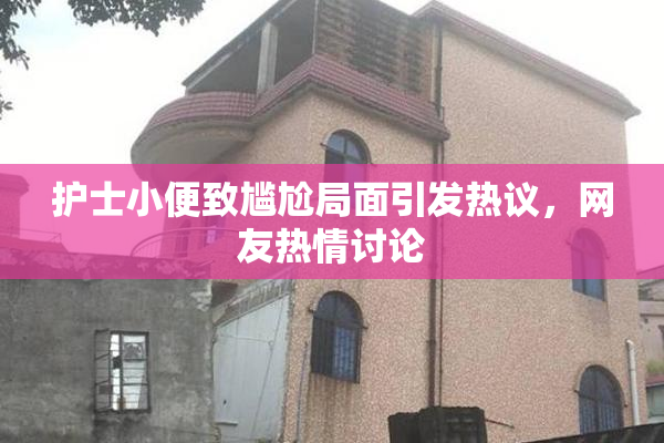 护士小便致尴尬局面引发热议，网友热情讨论