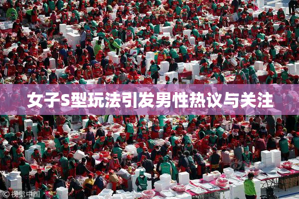 女子S型玩法引发男性热议与关注