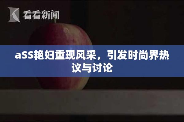aSS艳妇重现风采，引发时尚界热议与讨论