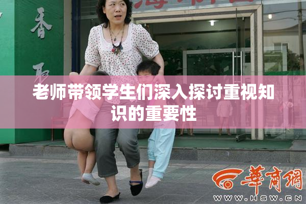 老师带领学生们深入探讨重视知识的重要性