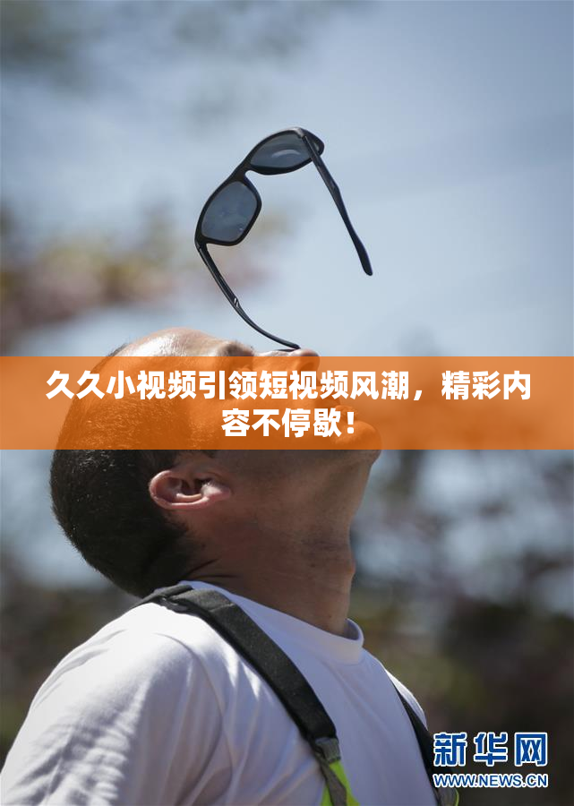 久久小视频引领短视频风潮，精彩内容不停歇！
