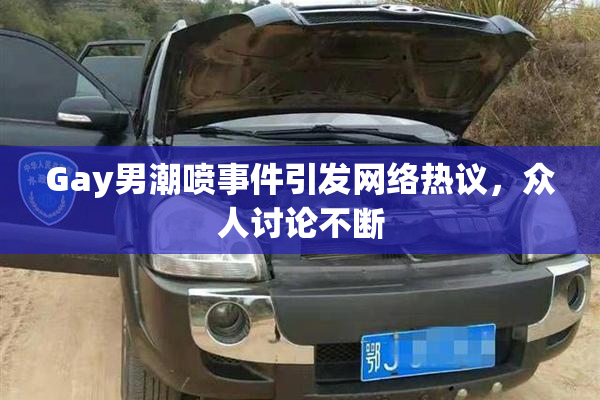 Gay男潮喷事件引发网络热议，众人讨论不断