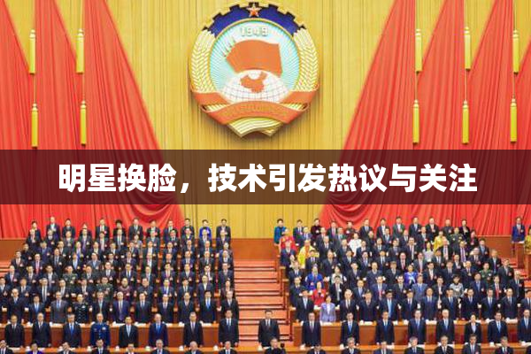 明星换脸，技术引发热议与关注