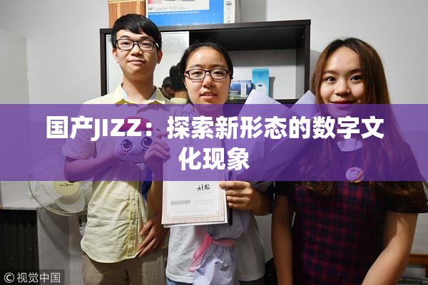国产JIZZ：探索新形态的数字文化现象