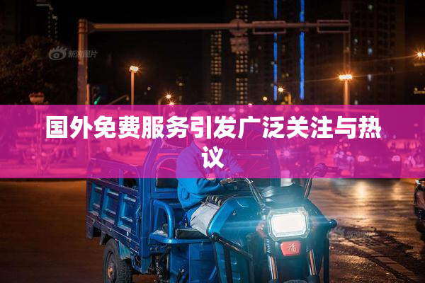 国外免费服务引发广泛关注与热议